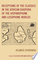 Receptions of the classics in the African diaspora of the hispanophone and lusophone worlds : Atlantis otherwise / edited by Elisa Rizo and Madeleine M. Henry.
