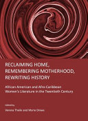 Reclaiming home, remembering motherhood, rewriting history : African American and Afro-Caribbean women's literature in the twentieth century / edited by Verena Theile and Marie Drews.