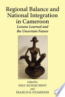 Regional balance and national integration in Cameroon : lessons learned and the uncertain future /