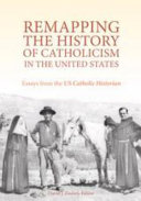 Remapping the history of Catholicism in the United States : essays from the U.S. Catholic historian /