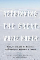 Rethinking the Great White North : race, nature, and the historical geographies of whiteness in Canada / edited by Andrew Baldwin, Laura Cameron, and Audrey Kobayashi.