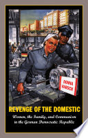Revenge of the domestic : women, the family, and communism in the German Democratic Republic / Donna Harsch.