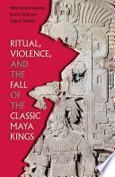 Ritual, violence, and the fall of the classic Maya kings /