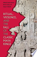 Ritual, violence, and the fall of the classic Maya kings / edited by Gyles Iannone, Brett A. Houk, and Sonja A. Schwake.