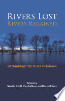 Rivers lost, rivers regained : rethinking city-river relations / edited by Martin Knoll, Uwe Lübken, and Dieter Schott.