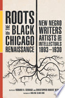 Roots of the Black Chicago renaissance : new negro writers, artists, and intellectuals, 1893-1930 / edited by Richard A. Courage and Christopher Robert Reed ; foreword by Darlene Clark Hine.