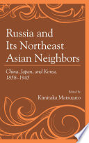 Russia and its northeast Asian neighbors : China, Japan, and Korea, 1858-1945 / edited by Kimitaka Matsuzato.