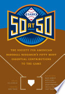 SABR 50 at 50 : the Society for American Baseball Research's fifty most essential contributions to the game / edited by Bill Nowlin ; associate editors Mark Armour, Scott Bush, Leslie Heaphy, Jacob Pomrenke, Cecilia Tan ; foreword by John Thorn.