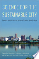 Science for the sustainable city : empirical insights from the Baltimore School of Urban Ecology / Steward T.A. Pickett, Mary L. Cadenasso, J. Morgan Grove, Elena G. Irwin, Emma J. Rosi, and Christopher M. Swan, editors.