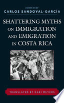 Shattering myths on immigration and emigration in Costa Rica / edited by Carlos Sandoval-García ; translated by Kari Meyers.