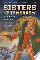 Sisters of tomorrow : the first women of science fiction / edited by Lisa Yaszek and Patrick B. Sharp ; with a conclusion by Kathleen Ann Goonan.