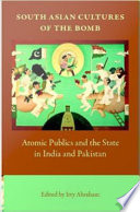 South Asian cultures of the bomb : atomic publics and the state in India and Pakistan / edited by Itty Abraham.