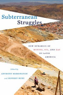 Subterranean struggles : new dynamics of mining, oil, and gas in Latin America / edited by Anthony Bebbington and Jeffrey Bury.