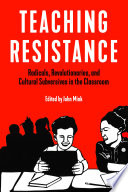 Teaching resistance : radicals, revolutionaries, and cultural subversives in the classroom / edited by John Mink.