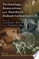 Technology, innovation, and Southern industrialization : from the antebellum era to the computer age / edited by Susanna Delfino and Michele Gillespie.