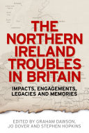 The Northern Ireland Troubles in Britain : impacts, engagements, legacies and memories /