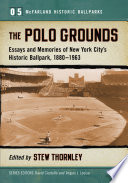 The Polo Grounds : essays and memories of New York City's historic ballpark, 1880/1963 / edited by Stew Thornley.
