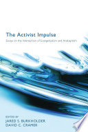 The activist impulse : essays on the intersection of evangelicalism and Anabaptism / edited by Jared S. Burkholder and David C. Cramer ; with a foreword by George M. Marsden and an afterword by Sara Wenger Shenk.