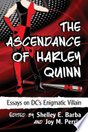 The ascendance of Harley Quinn : essays on DC's enigmatic villain /