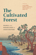 The cultivated forest : people and woodlands in Asian history / edited by Ian M. Miller, Bradly Camp Davis, Brian Lander, and John S. Lee.