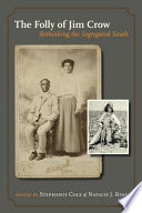 The folly of Jim Crow : rethinking the segregated South / edited by Stephanie Cole and Natalie J. Ring ; introduction by W. Fitzhugh Brundage ; contributors, Peter Wallenstein [and others].