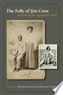 The folly of Jim Crow rethinking the segregated South / edited by Stephanie Cole and Natalie J. Ring ; introduction by W. Fitzhugh Brundage ; contributors, Peter Wallenstein ... [et al.].