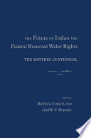 The future of Indian and federal reserved water rights : the Winters Centennial / edited by Barbara Cosens and Judith V. Royster.