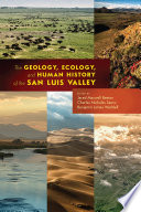 The geology, ecology, and human history of the San Luis Valley /