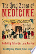 The gray zones of medicine : healers & history in Latin America / edited by Diego Armus & Pablo F. Gómez.