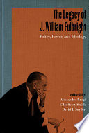 The legacy of J. William Fulbright : policy, power, and ideology / edited by Alessandro Brogi, Giles Scott-Smith, and David J. Snyder.