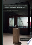 The post-industrial landscape as site for creative practice : material memory /