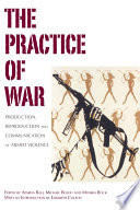 The practice of war : production, reproduction and communication of armed violence /