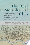 The real Metaphysical Club : the philosophers, their debates, and selected writings from 1870 to 1885 / edited by Frank X. Ryan, Brian E. Butler, and James A. Good ; with a narrative history of the Metaphysical Club by John R. Shook.