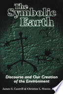 The symbolic earth : discourse and our creation of the environment / James G. Cantrill & Christine L. Oravec, editors.