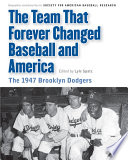 The team that forever changed baseball and America : the 1947 Brooklyn Dodgers / edited by Lyle Spatz.