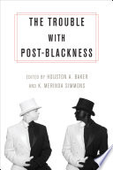 The trouble with post-Blackness / edited by Houston A. Baker Jr. and K. Merinda Simmons.