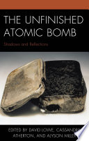 The unfinished atomic bomb : shadows and reflections / edited by David Lowe, Cassandra Atherton, and Alyson Miller.