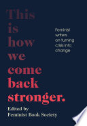 This is how we come back stronger : feminist writers on turning crisis into change / edited by the Feminist Book Society.