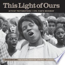This light of ours activist photographers of the civil rights movement / edited by Leslie G. Kelen ; essays by Julian Bond, Clayborne Carson, and Matt Herron ; text by Charles E. Cobb, Jr.