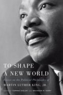 To shape a new world : essays on the political philosophy of Martin Luther King, Jr. / edited by Tommie Shelby and Brandon M. Terry.