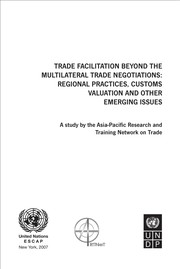 Trade facilitation beyond the multilateral trade negotiations : regional practices, customs valuation and other emerging issues : a study by the Asia-Pacific Research and Training Network on Trade.