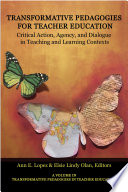 Transformative pedagogies for teacher education : critical action, agency and dialogue in teaching and learning contexts / edited by Ann E. Lopez, Elsie Lindy Olan.