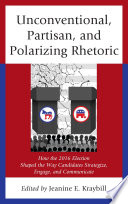Unconventional, partisan, and polarizing rhetoric : how the 2016 election shaped the way candidates strategize, engage, and communicate / edited by Jeanine E. Kraybill.