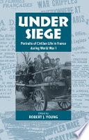 Under siege : portraits of civilian life in France during World War I / edited by Robert J. Young.