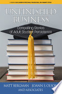 Unfinished business : compelling stories of adult student persistence / [edited by] Matt J. Bergman, Joann S. Olson.