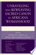 Unraveling and reweaving sacred canon in Africana womanhood / edited by Rosetta E. Ross, Rose Mary Amenga-Etego ; contributors Liz S. Alexander [and fourteen others].
