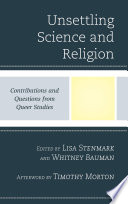 Unsettling science and religion : contributions and questions from queer studies / edited by Lisa Stenmark and Whitney Bauman.