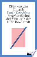 Unter Verschluss Eine Geschichte des Suizids in der DDR 1952-1990 /