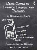Using games to enhance learning and teaching a beginner's guide / edited by Nicola Whitton and Alex Moseley.