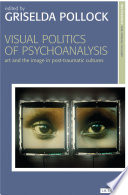 Visual politics of psychoanalysis : art and the image in post-traumatic cultures /